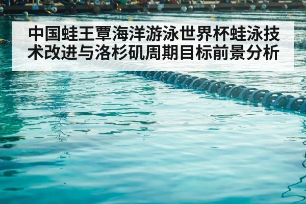 中国蛙王覃海洋游泳世界杯蛙泳技术改进与洛杉矶周期目标前景分析