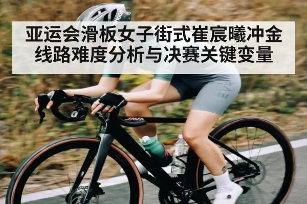 亚运会滑板女子街式崔宸曦冲金线路难度分析与决赛关键变量