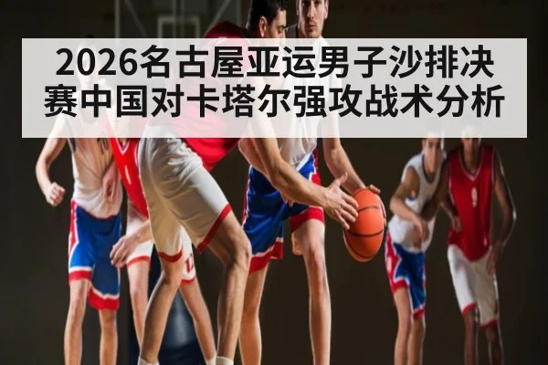 2026名古屋亚运男子沙排决赛中国对卡塔尔强攻战术分析