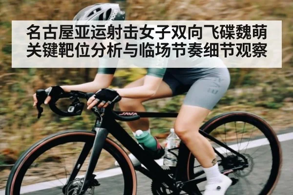 名古屋亚运射击女子双向飞碟魏萌关键靶位分析与临场节奏细节观察