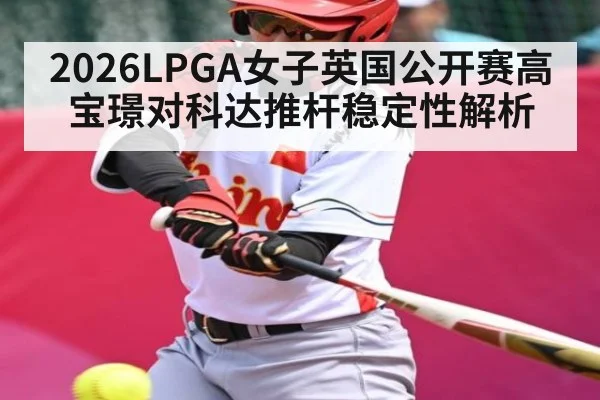 2026LPGA女子英国公开赛高宝璟对科达推杆稳定性解析