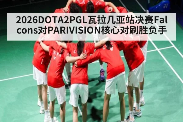 2026DOTA2PGL瓦拉几亚站决赛Falcons对PARIVISION核心对刷胜负手
