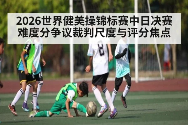 2026世界健美操锦标赛中日决赛难度分争议裁判尺度与评分焦点