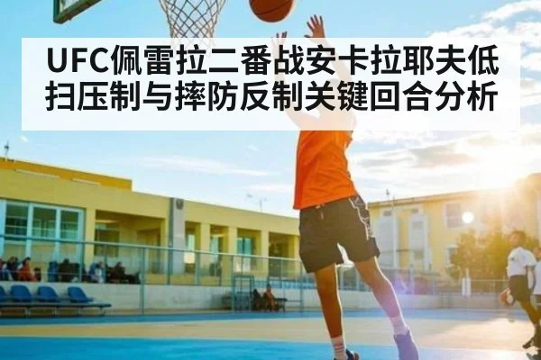 UFC佩雷拉二番战安卡拉耶夫低扫压制与摔防反制关键回合分析