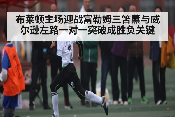 布莱顿主场迎战富勒姆三笘薰与威尔逊左路一对一突破成胜负关键